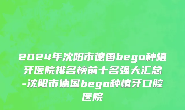 2024年沈阳市德国bego种植牙医院排名榜前十名强大汇总-沈阳市德国bego种植牙口腔医院