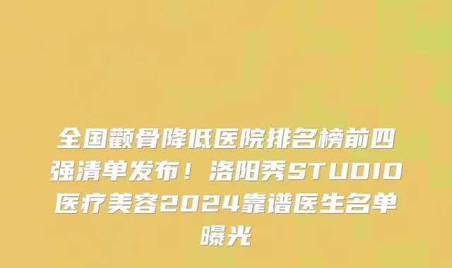 全国颧骨降低医院排名榜前四强清单发布！洛阳秀STUDIO医疗美容2024靠谱医生名单曝光