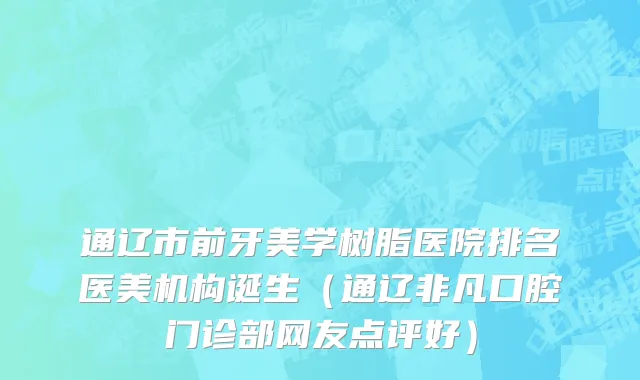 通辽市前牙美学树脂医院排名医美机构诞生（通辽非凡口腔门诊部网友点评好）