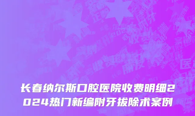 长春纳尔斯口腔医院收费明细2024热门新编附牙拔除术案例