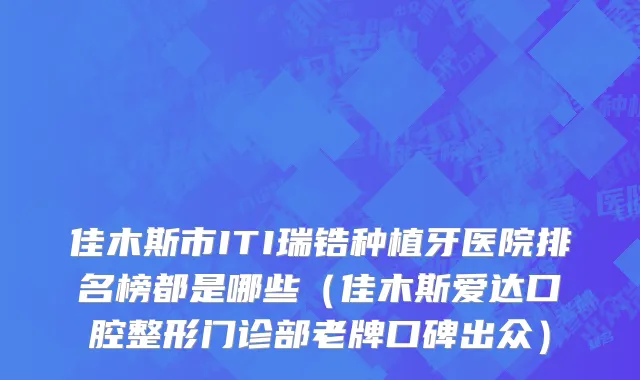 佳木斯市ITI瑞锆种植牙医院排名榜都是哪些（佳木斯爱达口腔整形门诊部老牌口碑出众）