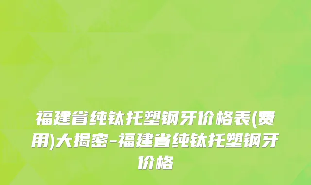 福建省纯钛托塑钢牙价格表(费用)大揭密-福建省纯钛托塑钢牙价格