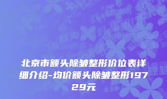北京市额头除皱整形价位表详细介绍-均价额头除皱整形19729元