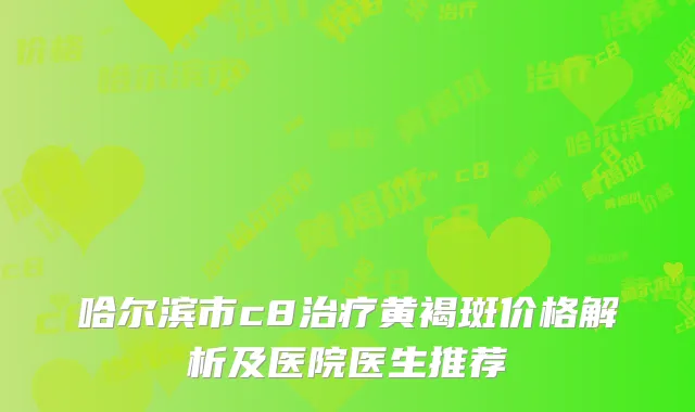 哈尔滨市c8治疗黄褐斑价格解析及医院医生推荐