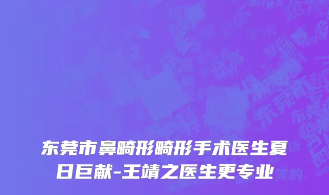 东莞市鼻畸形畸形手术医生夏日巨献-王靖之医生更专业