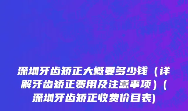 深圳牙齿矫正大概要多少钱（详解牙齿矫正费用及注意事项）(深圳牙齿矫正收费价目表)