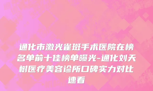 通化市激光雀斑手术医院在榜名单前十佳榜单曝光-通化刘天树医疗美容诊所口碑实力对比速看