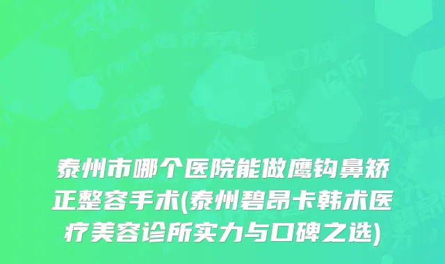 泰州市哪个医院能做鹰钩鼻矫正整容手术(泰州碧昂卡韩术医疗美容诊所实力与口碑之选)