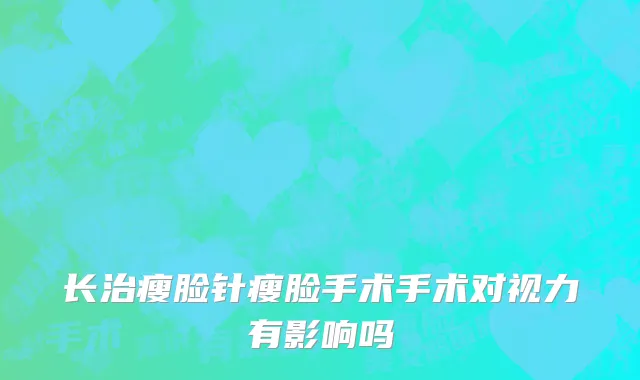 长治瘦脸针瘦脸手术手术对视力有影响吗