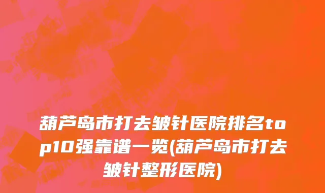 葫芦岛市打去皱针医院排名top10强靠谱一览(葫芦岛市打去皱针整形医院)