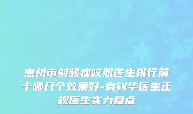 惠州市射频瘦咬肌医生排行前十哪几个效果好-袁钊华医生正规医生实力盘点