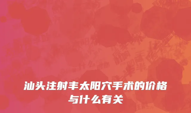 汕头注射丰太阳穴手术的价格与什么有关