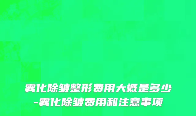 雾化除皱整形费用大概是多少-雾化除皱费用和注意事项