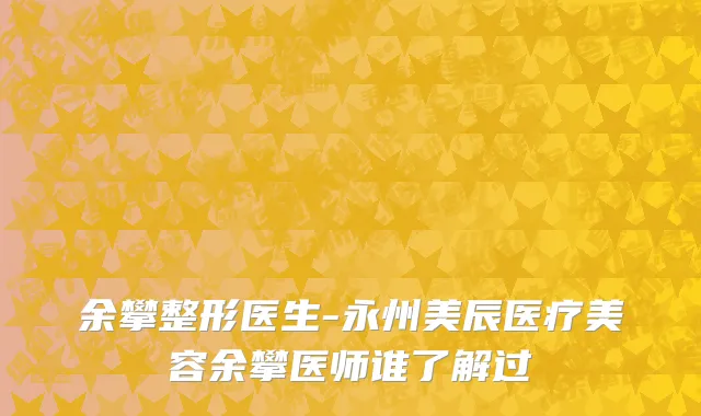 余攀整形医生-永州美辰医疗美容余攀医师谁了解过