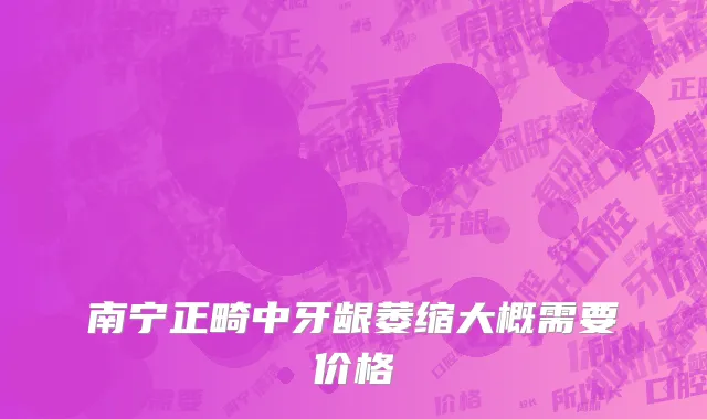 南宁正畸中牙龈萎缩大概需要价格