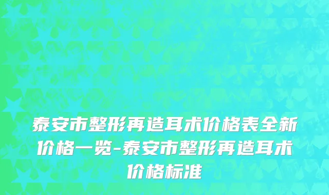 泰安市整形再造耳术价格表全新价格一览-泰安市整形再造耳术价格标准