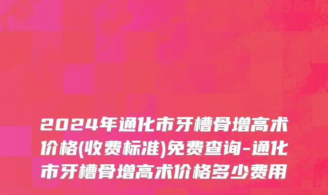 2024年通化市牙槽骨增高术价格(收费标准)免费查询-通化市牙槽骨增高术价格多少费用