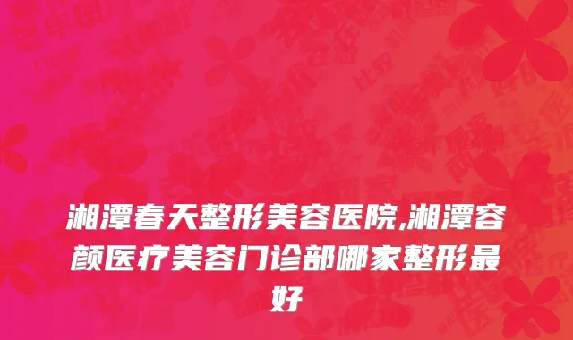 湘潭春天整形美容医院,湘潭容颜医疗美容门诊部哪家整形最好