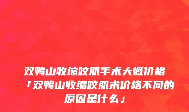 双鸭山收缩咬肌手术大概价格「双鸭山收缩咬肌术价格不同的原因是什么」