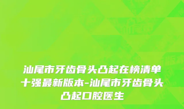 汕尾市牙齿骨头凸起在榜清单十强最新版本-汕尾市牙齿骨头凸起口腔医生