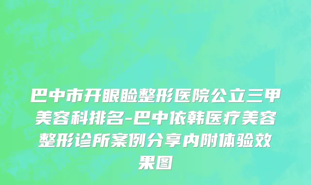 巴中市开眼睑整形医院公立三甲美容科排名-巴中依韩医疗美容整形诊所案例分享内附体验效果图