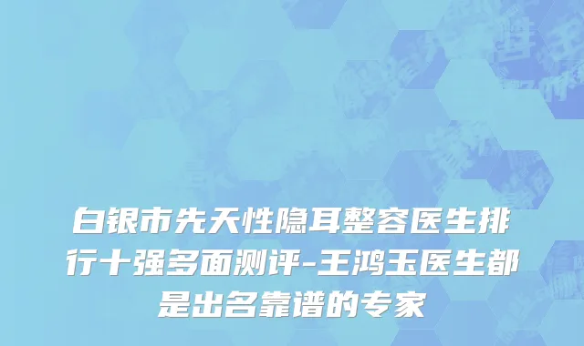 白银市先天性隐耳整容医生排行十强多面测评-王鸿玉医生都是出名靠谱的专家