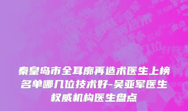 秦皇岛市全耳廓再造术医生上榜名单哪几位技术好-吴亚军医生权威机构医生盘点