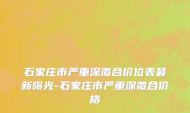 石家庄市严重深覆合价位表最新曝光-石家庄市严重深覆合价格