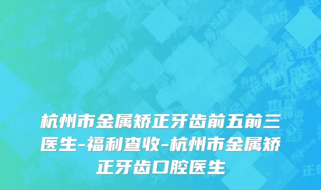杭州市金属矫正牙齿前五前三医生-福利查收-杭州市金属矫正牙齿口腔医生