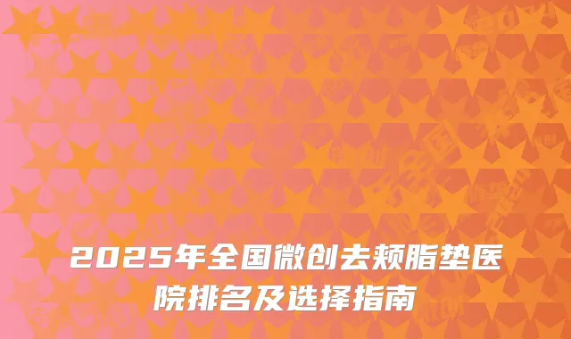 2025年全国微创去颊脂垫医院排名及选择指南