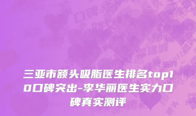 三亚市额头吸脂医生排名top10口碑突出-李华丽医生实力口碑真实测评