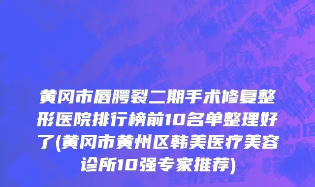 黄冈市唇腭裂二期手术修复整形医院排行榜前10名单整理好了(黄冈市黄州区韩美医疗美容诊所10强专家推荐)