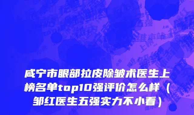 咸宁市眼部拉皮除皱术医生上榜名单top10强评价怎么样（邹红医生五强实力不小看）