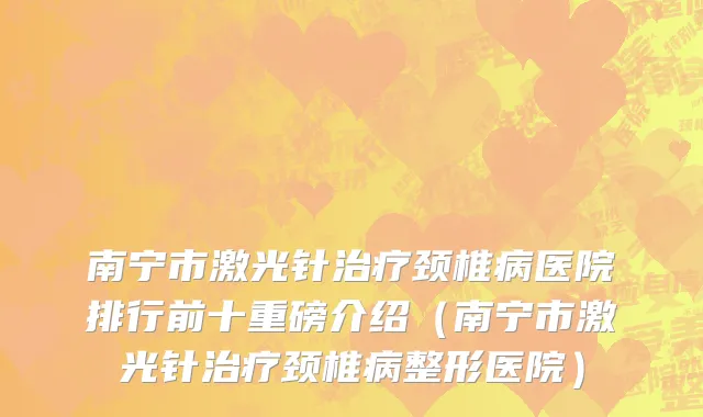 南宁市激光针治疗颈椎病医院排行前十重磅介绍（南宁市激光针治疗颈椎病整形医院）