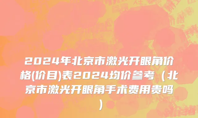 2024年北京市激光开眼角价格(价目)表2024均价参考（北京市激光开眼角手术费用贵吗）