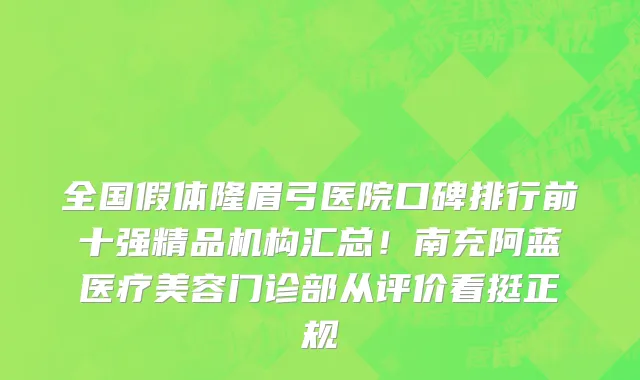 全国假体隆眉弓医院口碑排行前十强精品机构汇总!南充阿蓝医疗美容门诊部从评价看挺正规