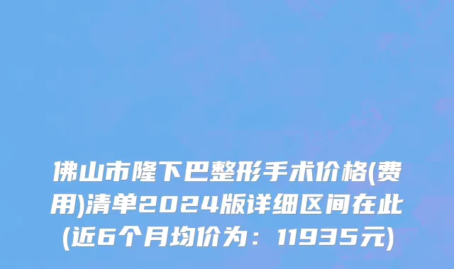 佛山市隆下巴整形手术价格(费用)清单2024版详细区间在此(近6个月均价为：11935元)