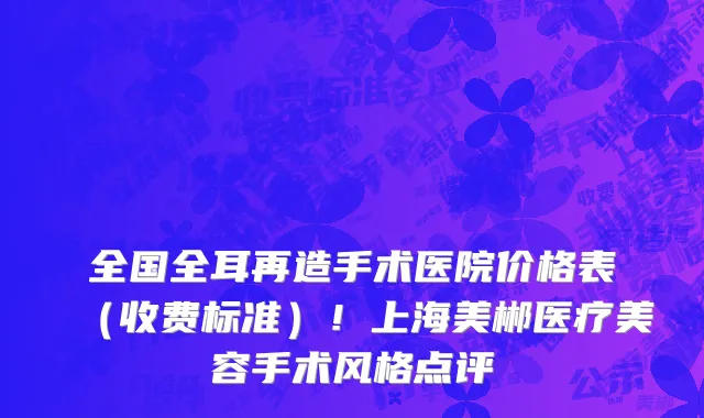 全国全耳再造手术医院价格表（收费标准）！上海美郴医疗美容手术风格点评