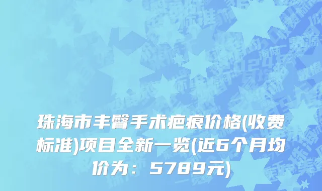 珠海市丰臀手术疤痕价格(收费标准)项目全新一览(近6个月均价为：5789元)