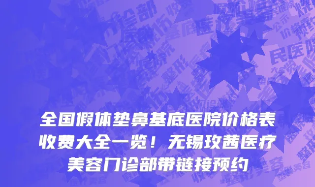 全国假体垫鼻基底医院价格表收费大全一览！无锡玫茜医疗美容门诊部带链接预约