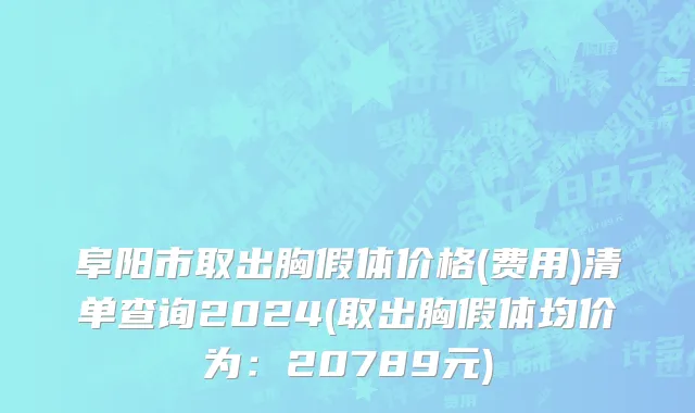 阜阳市取出胸假体价格(费用)清单查询2024(取出胸假体均价为：20789元)