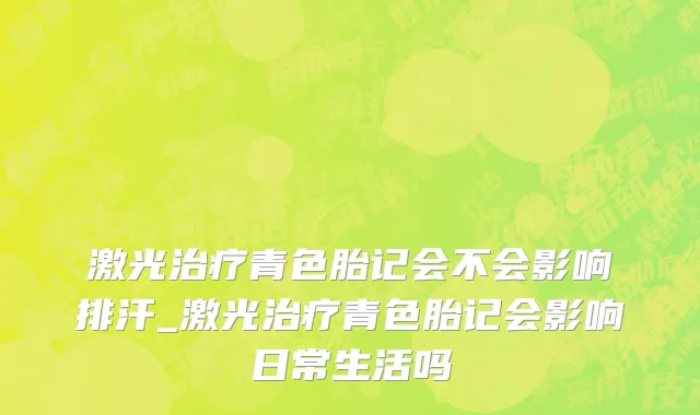 激光治疗青色胎记会不会影响排汗_激光治疗青色胎记会影响日常生活吗