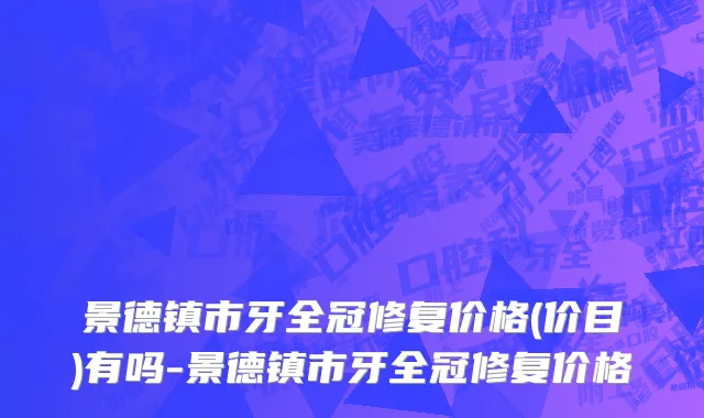 景德镇市牙全冠修复价格(价目)有吗-景德镇市牙全冠修复价格