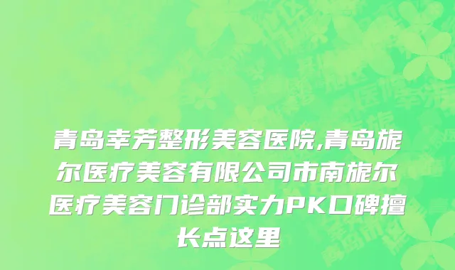 青岛幸芳整形美容医院,青岛旎尔医疗美容有限公司市南旎尔医疗美容门诊部实力PK口碑擅长点这里
