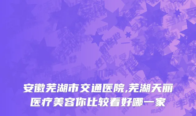 安徽芜湖市交通医院,芜湖天丽医疗美容你比较看好哪一家