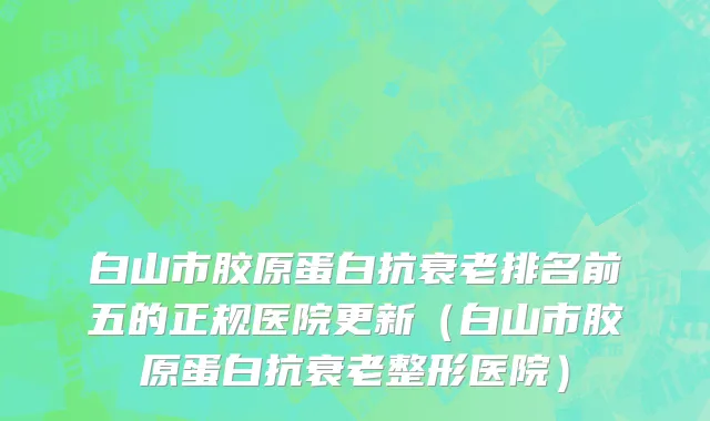 白山市胶原蛋白抗衰老排名前五的正规医院更新（白山市胶原蛋白抗衰老整形医院）