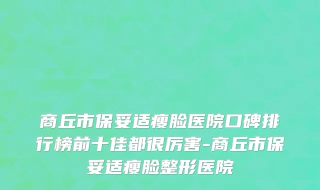 商丘市保妥适瘦脸医院口碑排行榜前十佳都很厉害-商丘市保妥适瘦脸整形医院