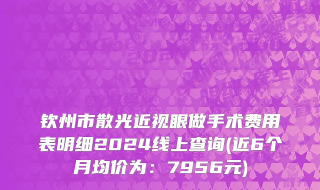 钦州市散光近视眼做手术费用表明细2024线上查询(近6个月均价为：7956元)