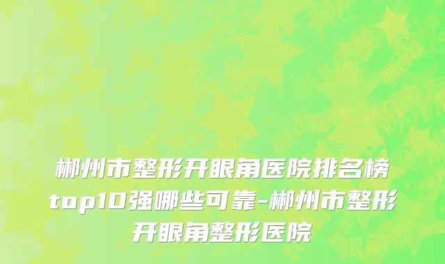 郴州市整形开眼角医院排名榜top10强哪些可靠-郴州市整形开眼角整形医院