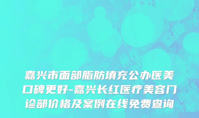 嘉兴市面部脂肪填充公办医美口碑更好-嘉兴长红医疗美容门诊部价格及案例在线免费查询